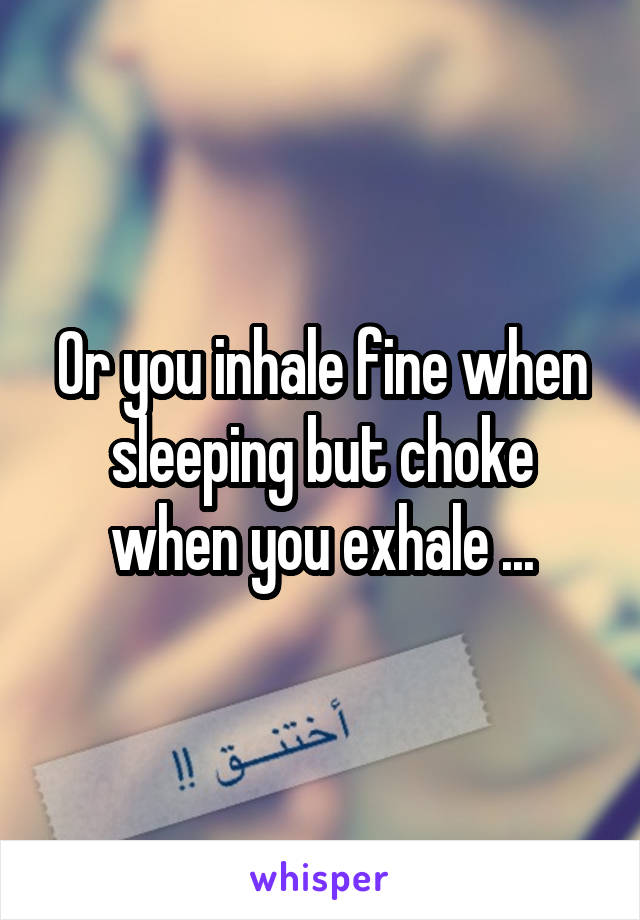 Or you inhale fine when sleeping but choke when you exhale ...