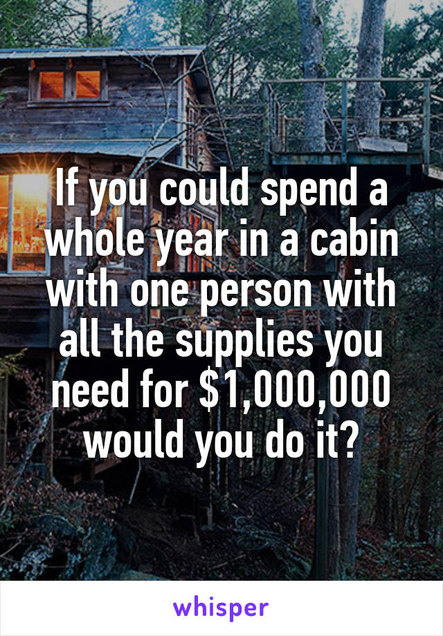 If you could spend a whole year in a cabin with one person with all the supplies you need for $1,000,000 would you do it?