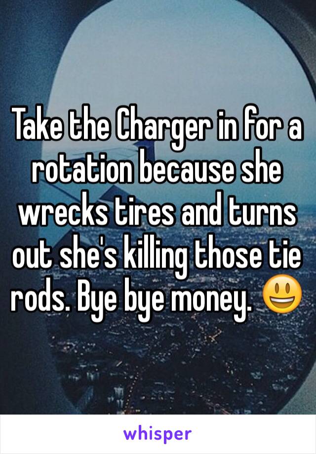 Take the Charger in for a rotation because she wrecks tires and turns out she's killing those tie rods. Bye bye money. 😃