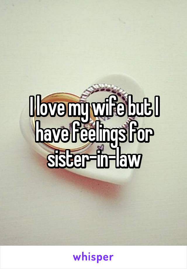 I love my wife but I have feelings for sister-in-law