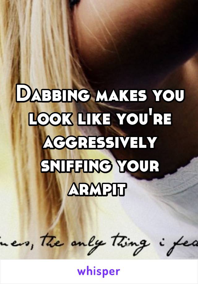 Dabbing makes you look like you're aggressively sniffing your armpit 