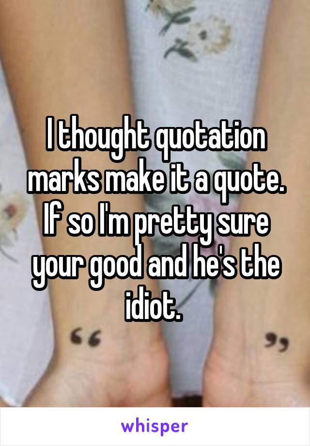 I thought quotation marks make it a quote. If so I'm pretty sure your good and he's the idiot. 