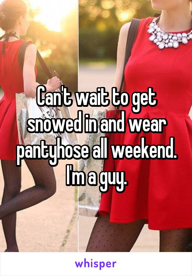 Can't wait to get snowed in and wear pantyhose all weekend.
I'm a guy.