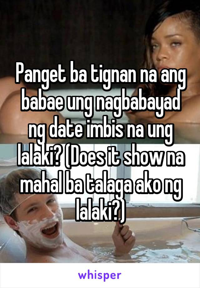 Panget ba tignan na ang babae ung nagbabayad ng date imbis na ung lalaki? (Does it show na mahal ba talaga ako ng lalaki?)