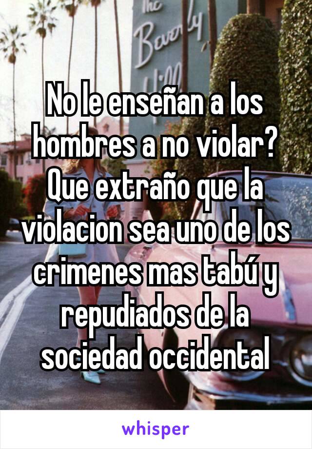 No le enseñan a los hombres a no violar? Que extraño que la violacion sea uno de los crimenes mas tabú y repudiados de la sociedad occidental