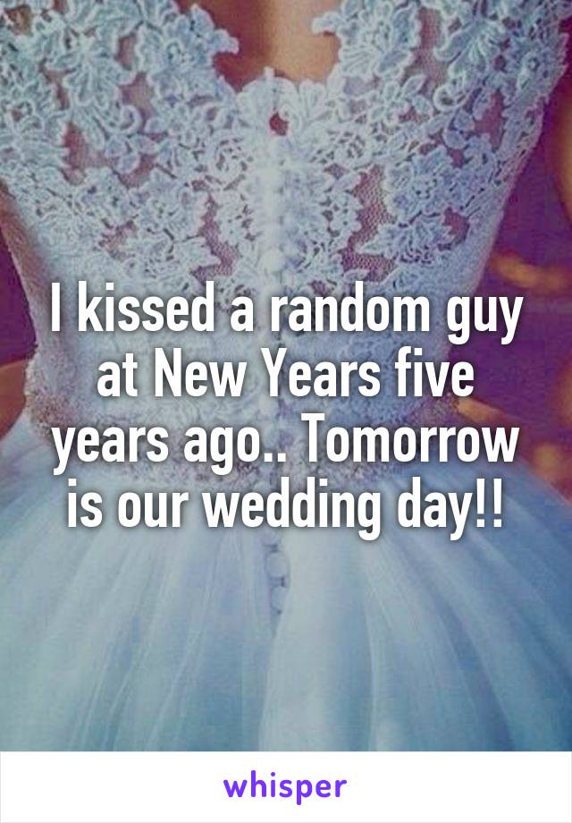 I kissed a random guy at New Years five years ago.. Tomorrow is our wedding day!!