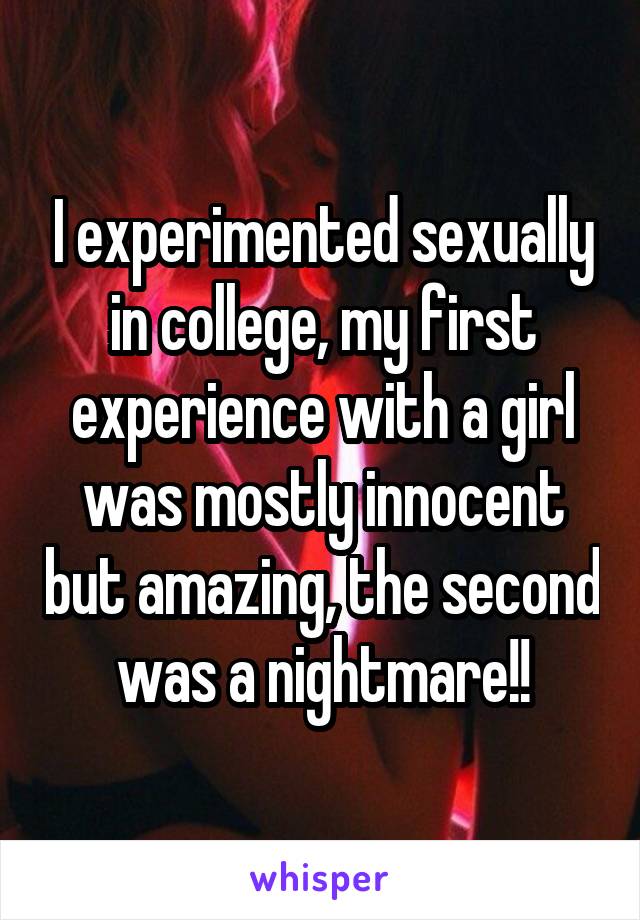 I experimented sexually in college, my first experience with a girl was mostly innocent but amazing, the second was a nightmare!!