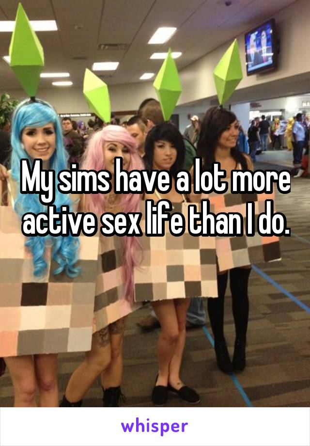 My sims have a lot more active sex life than I do. 