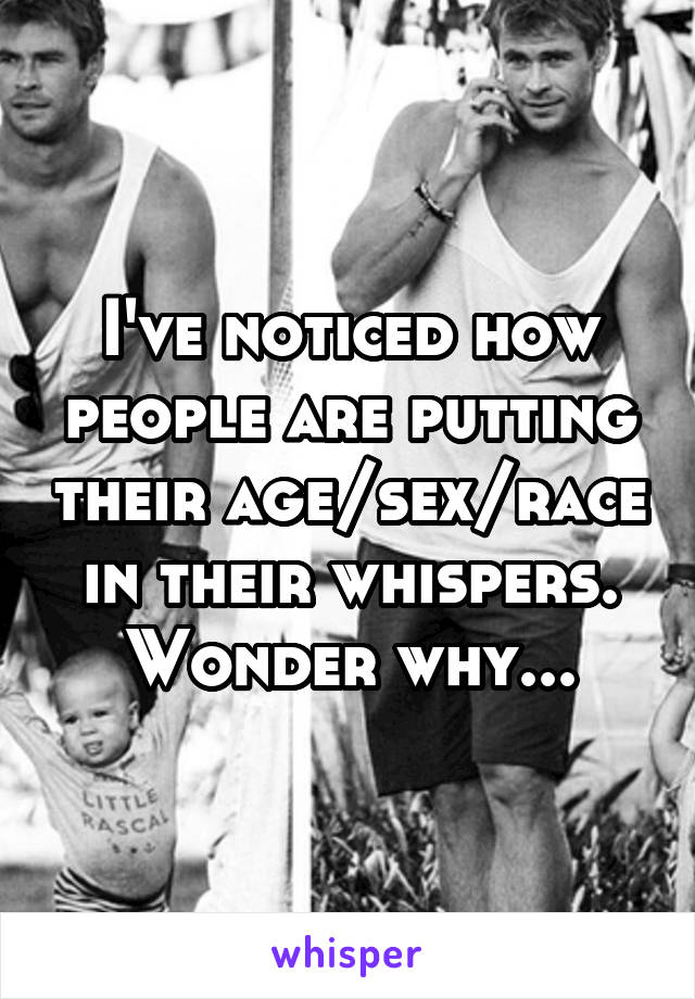 I've noticed how people are putting their age/sex/race in their whispers.
Wonder why...