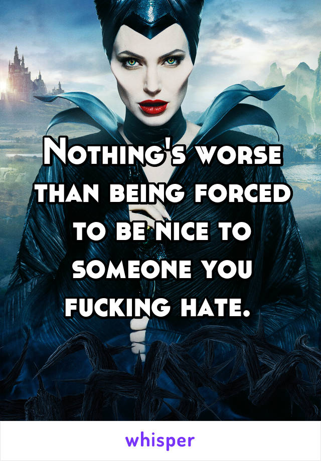 Nothing's worse than being forced to be nice to someone you fucking hate. 