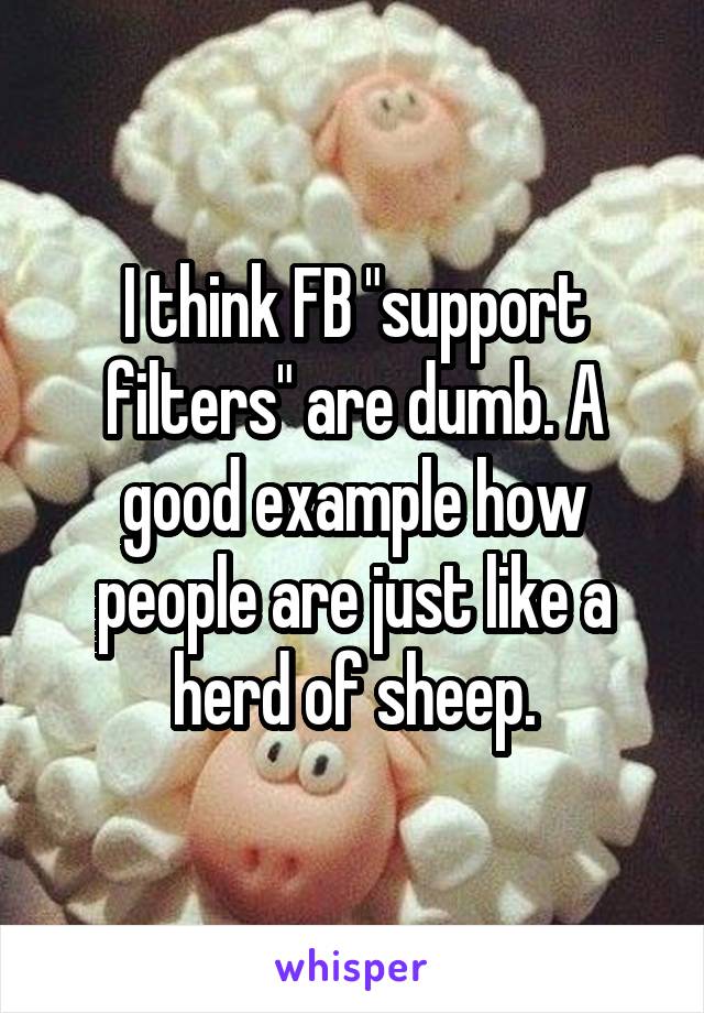 I think FB "support filters" are dumb. A good example how people are just like a herd of sheep.