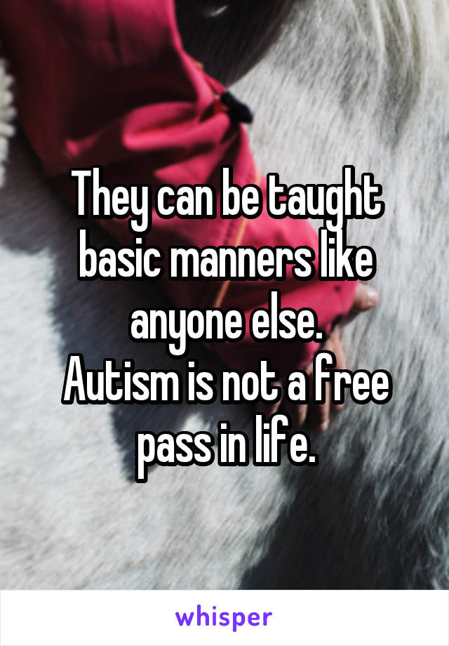 They can be taught basic manners like anyone else.
Autism is not a free pass in life.