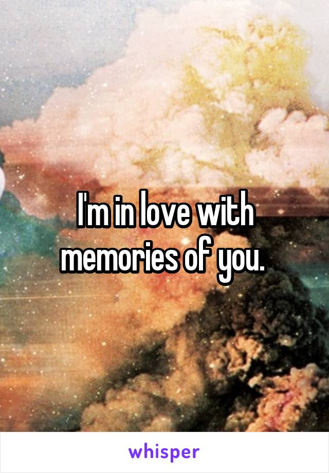 I'm in love with memories of you. 