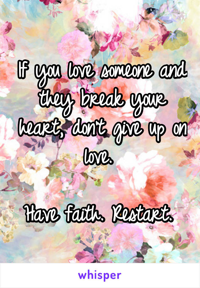 If you love someone and they break your heart, don't give up on love. 

Have faith. Restart. 