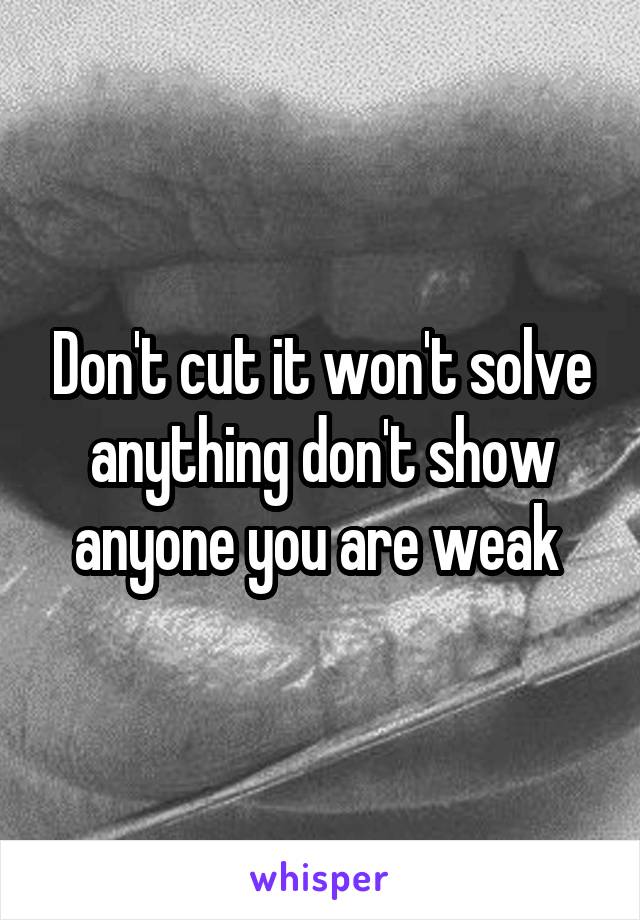 Don't cut it won't solve anything don't show anyone you are weak 