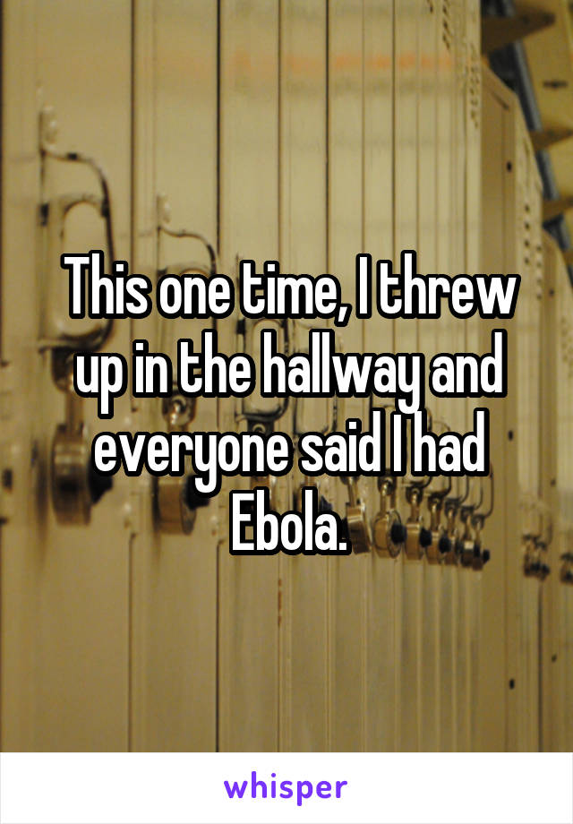 This one time, I threw up in the hallway and everyone said I had Ebola.