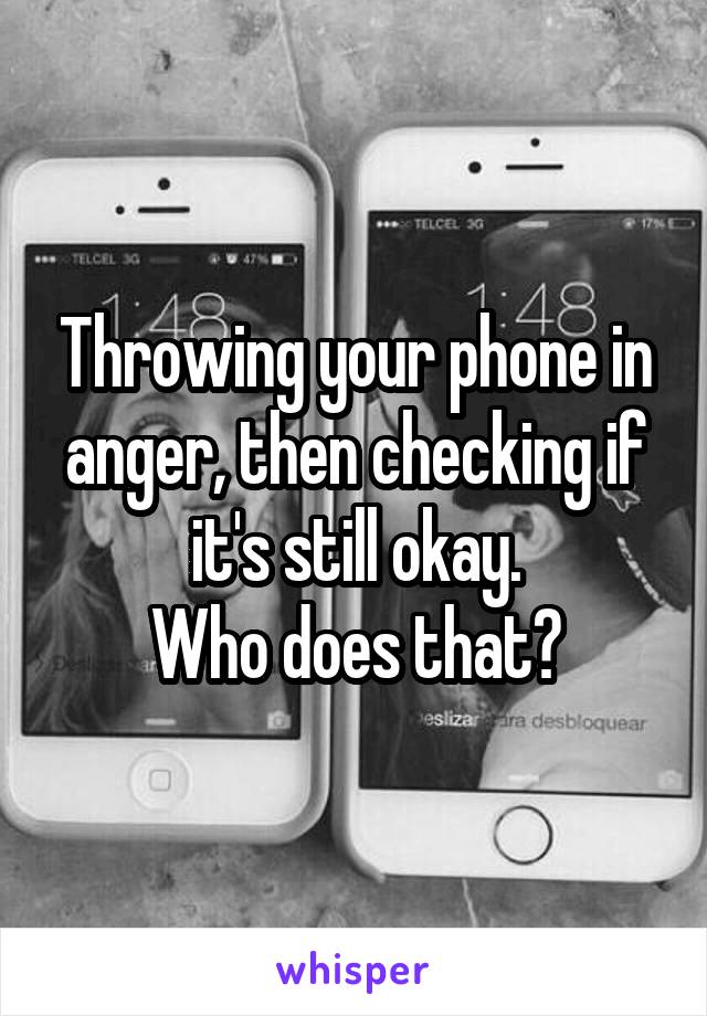 Throwing your phone in anger, then checking if it's still okay.
Who does that?