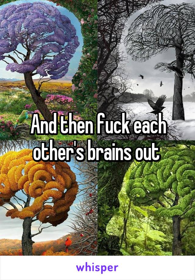 And then fuck each other's brains out 