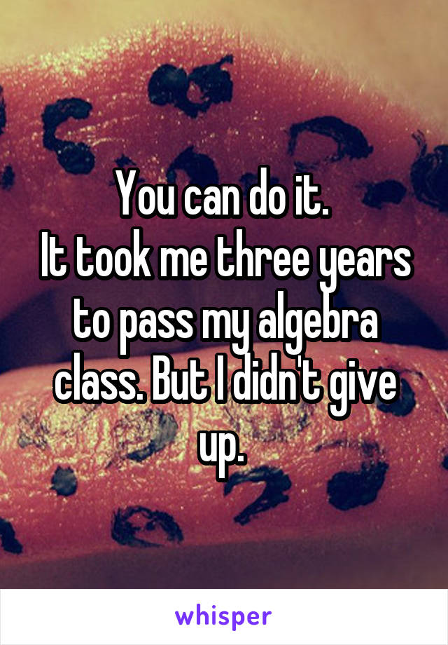You can do it. 
It took me three years to pass my algebra class. But I didn't give up. 