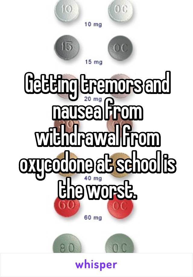 Getting tremors and nausea from withdrawal from oxycodone at school is the worst.