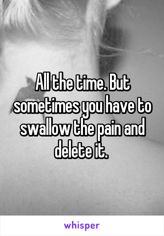 All the time. But sometimes you have to swallow the pain and delete it. 