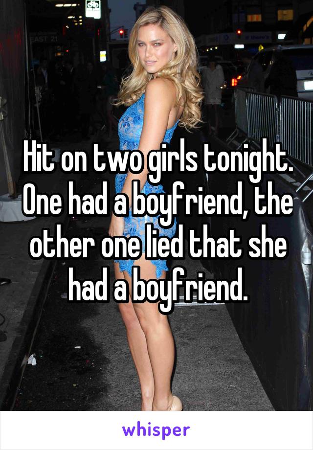 Hit on two girls tonight. One had a boyfriend, the other one lied that she had a boyfriend.