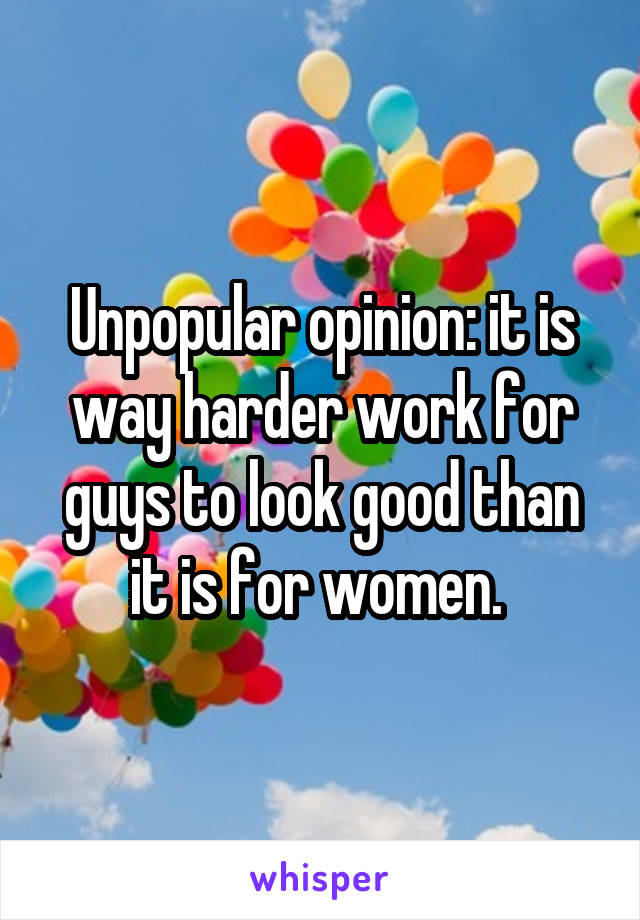 Unpopular opinion: it is way harder work for guys to look good than it is for women. 