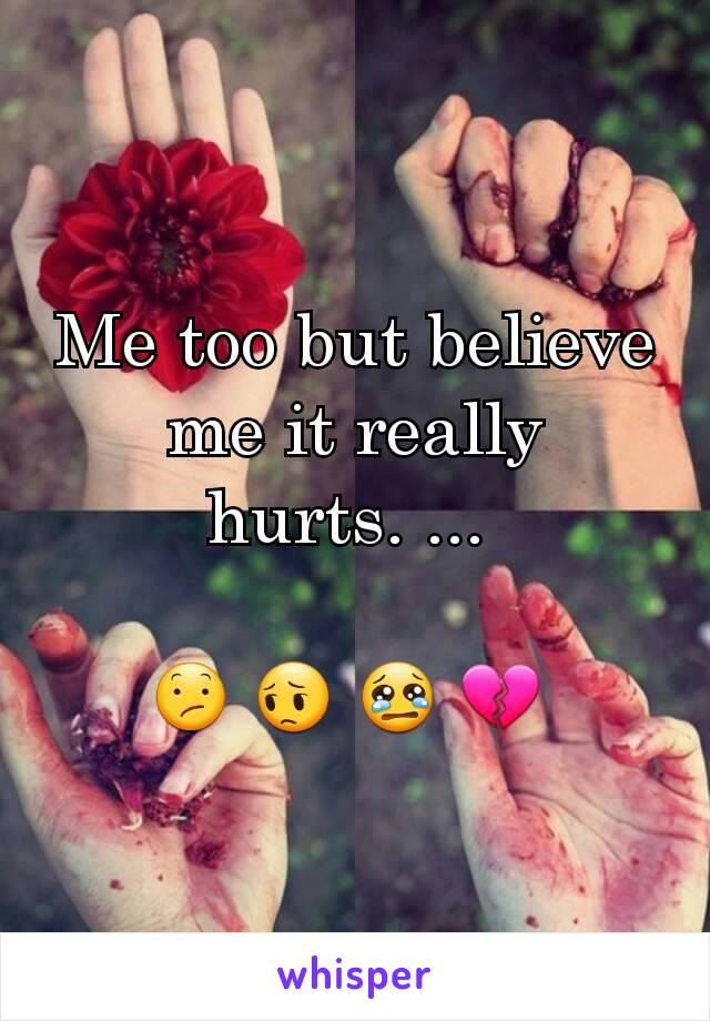 Me too but believe me it really hurts. ... 

😕 😔 😢 💔 