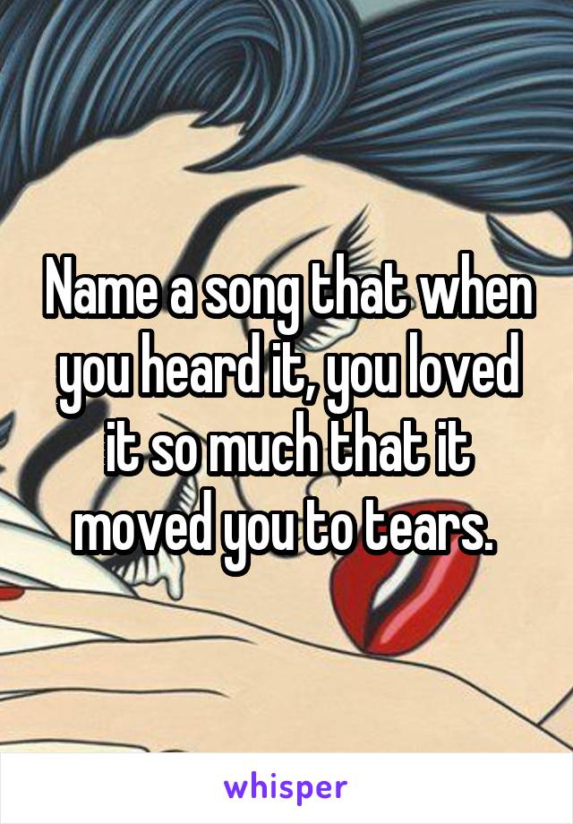 Name a song that when you heard it, you loved it so much that it moved you to tears. 