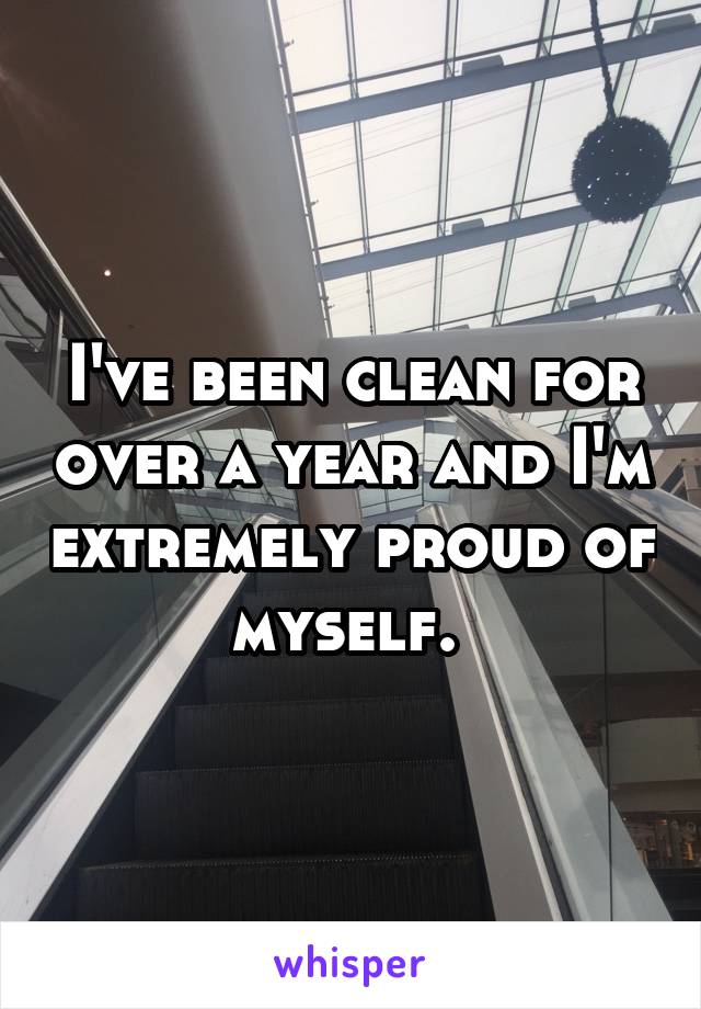 I've been clean for over a year and I'm extremely proud of myself. 