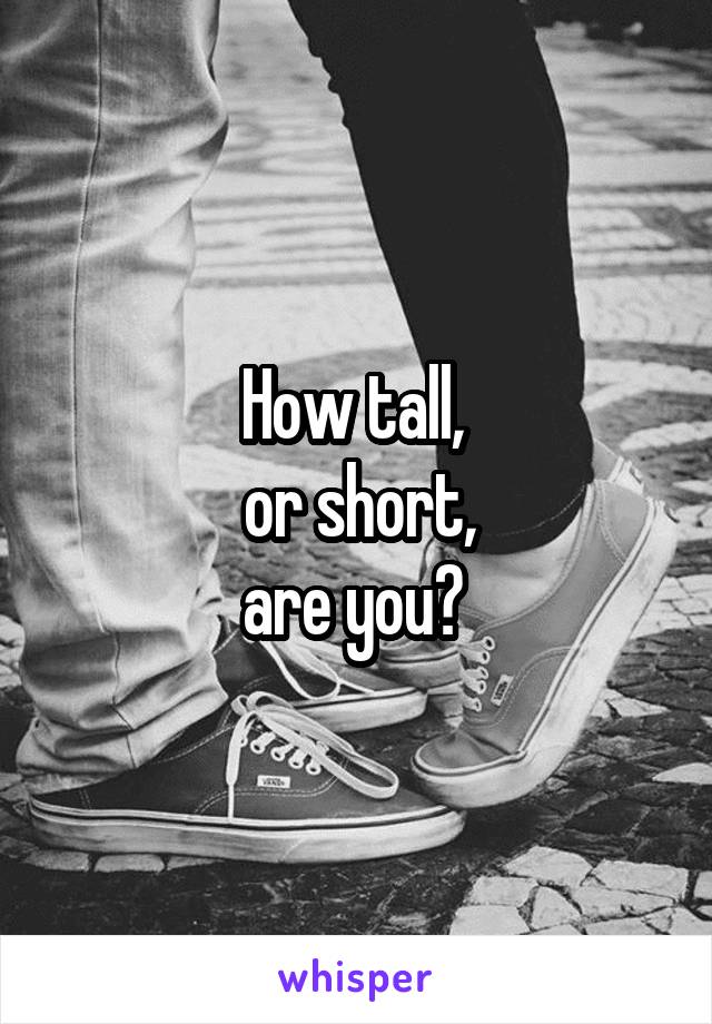 How tall, 
or short,
are you? 