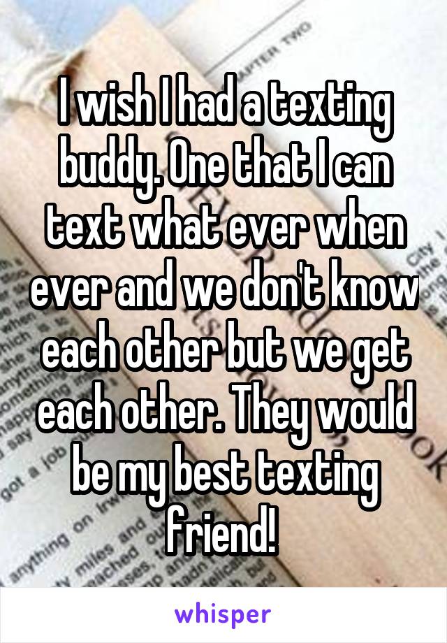 I wish I had a texting buddy. One that I can text what ever when ever and we don't know each other but we get each other. They would be my best texting friend! 