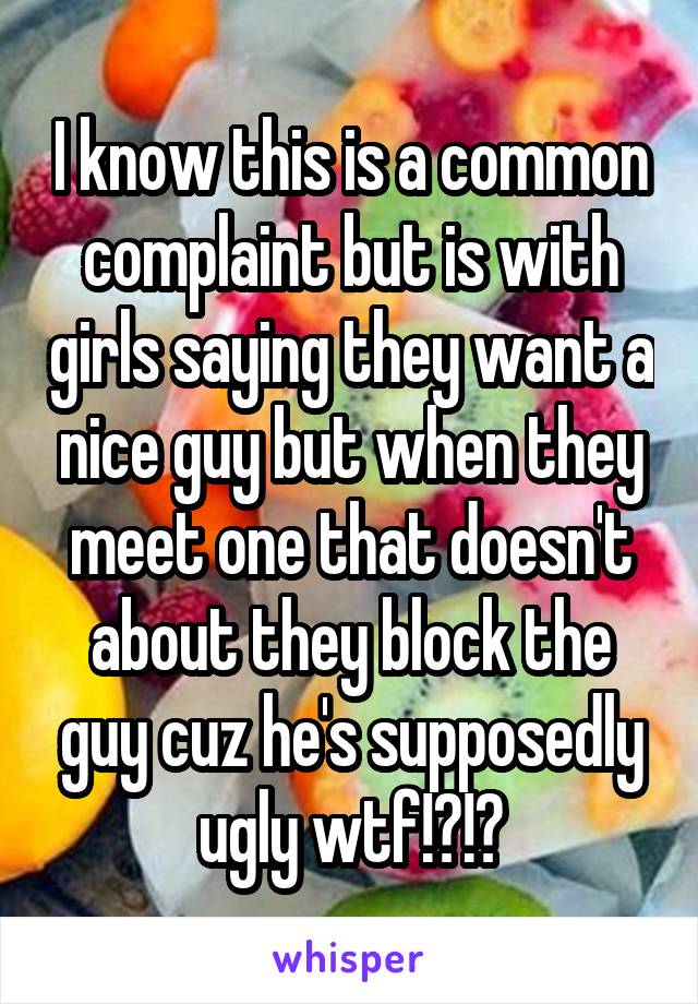 I know this is a common complaint but is with girls saying they want a nice guy but when they meet one that doesn't about they block the guy cuz he's supposedly ugly wtf!?!?