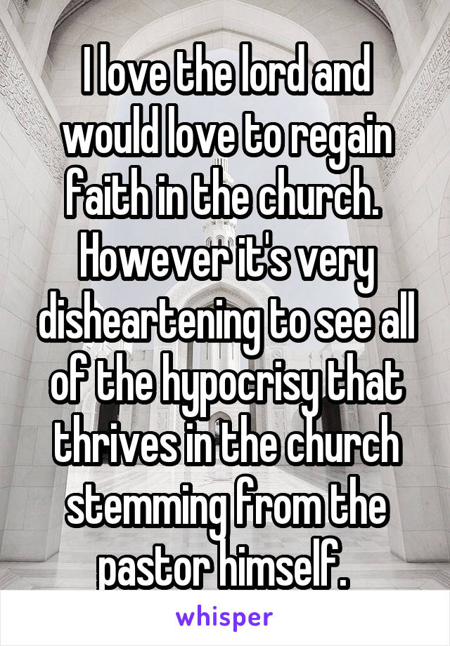 I love the lord and would love to regain faith in the church. 
However it's very disheartening to see all of the hypocrisy that thrives in the church stemming from the pastor himself. 