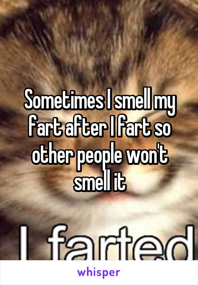 Sometimes I smell my fart after I fart so other people won't smell it