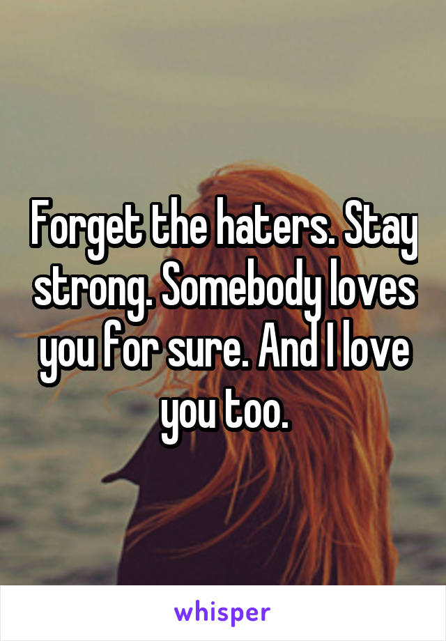 Forget the haters. Stay strong. Somebody loves you for sure. And I love you too.