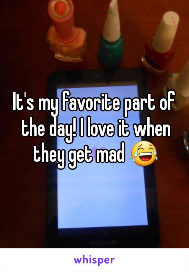 It's my favorite part of the day! I love it when they get mad 😂