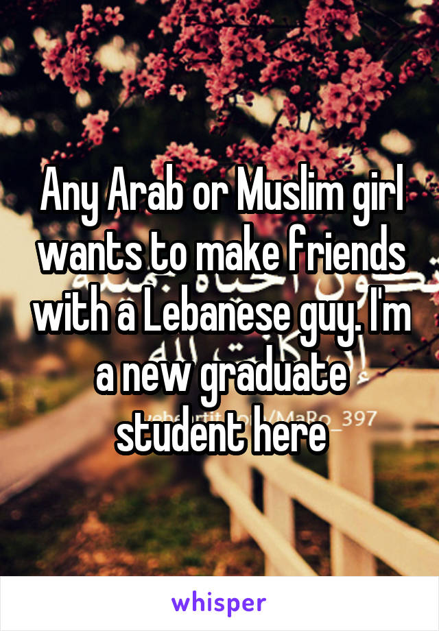 Any Arab or Muslim girl wants to make friends with a Lebanese guy. I'm a new graduate student here