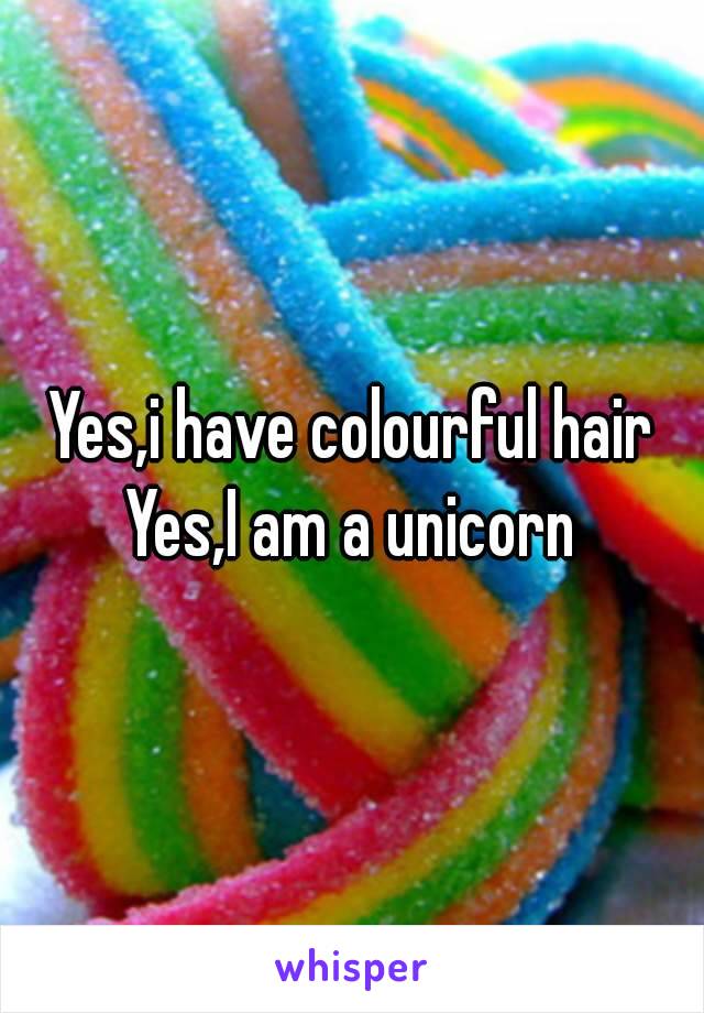 Yes,i have colourful hair
Yes,I am a unicorn