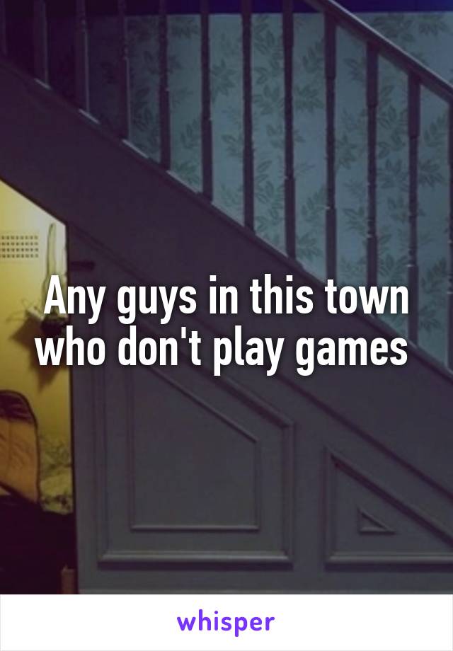 Any guys in this town who don't play games 