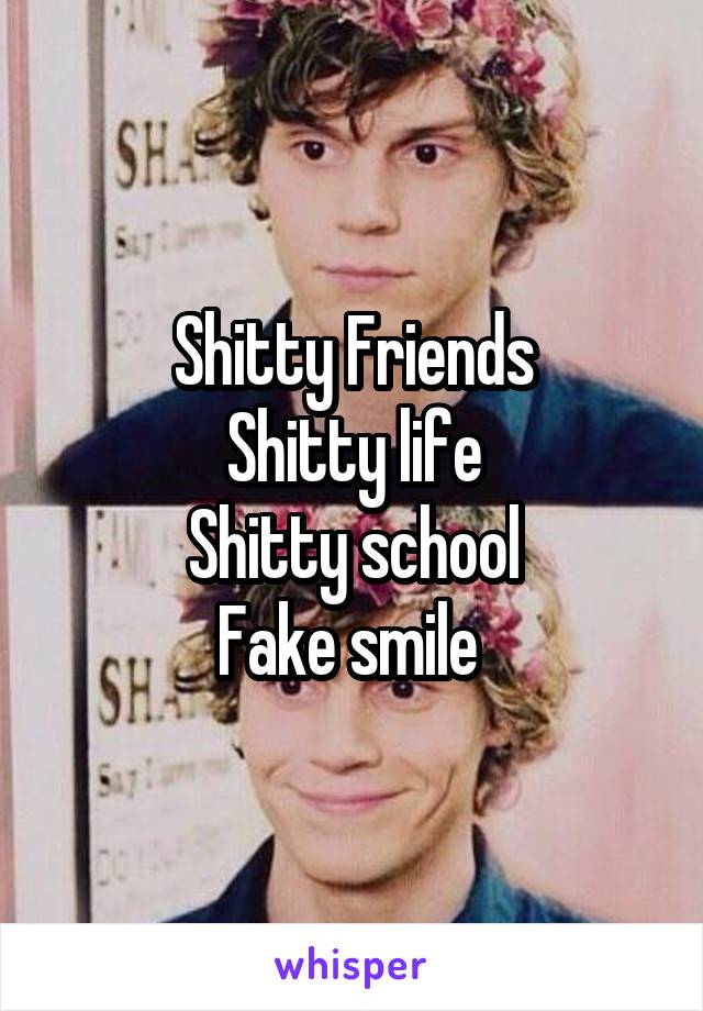 Shitty Friends
Shitty life
Shitty school
Fake smile 