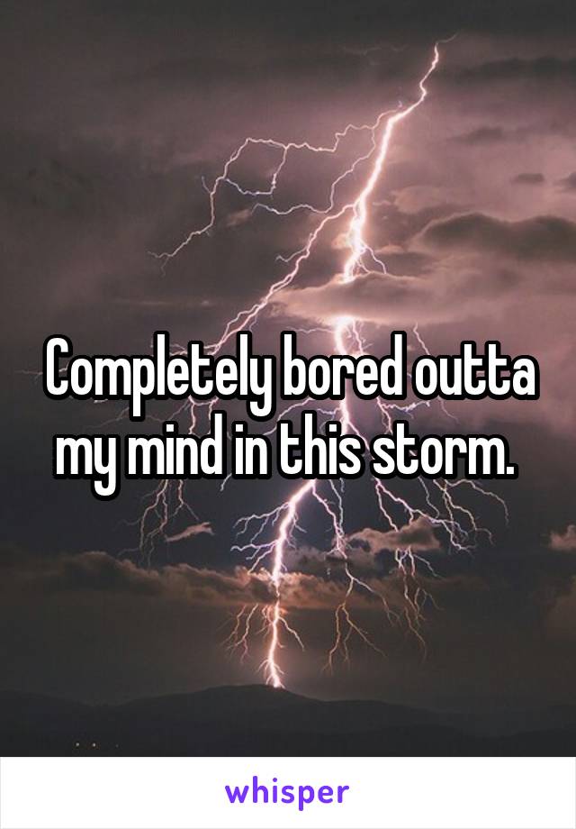 Completely bored outta my mind in this storm. 