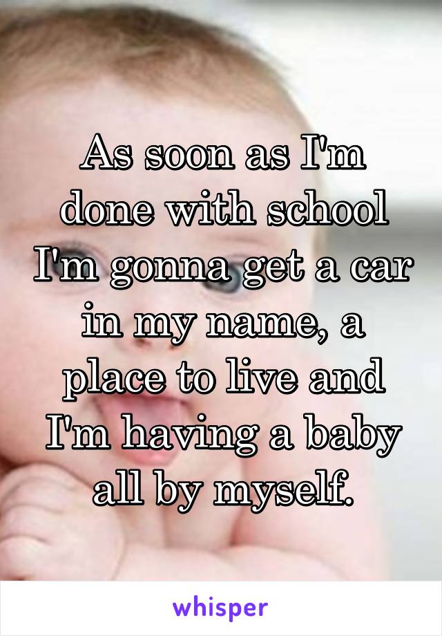 As soon as I'm done with school I'm gonna get a car in my name, a place to live and I'm having a baby all by myself.