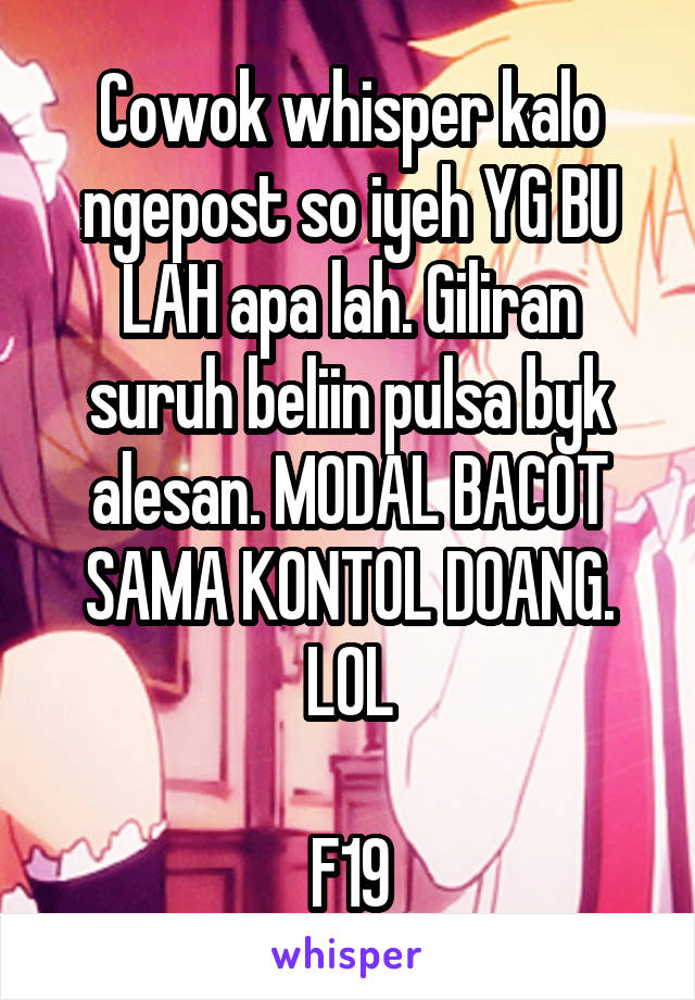 Cowok whisper kalo ngepost so iyeh YG BU LAH apa lah. Giliran suruh beliin pulsa byk alesan. MODAL BACOT SAMA KONTOL DOANG. LOL

F19