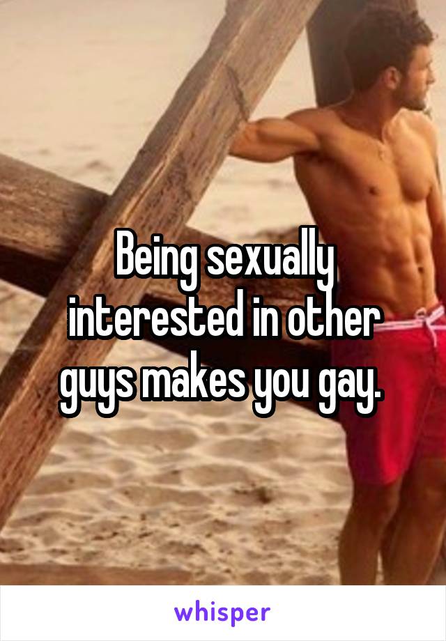 Being sexually interested in other guys makes you gay. 