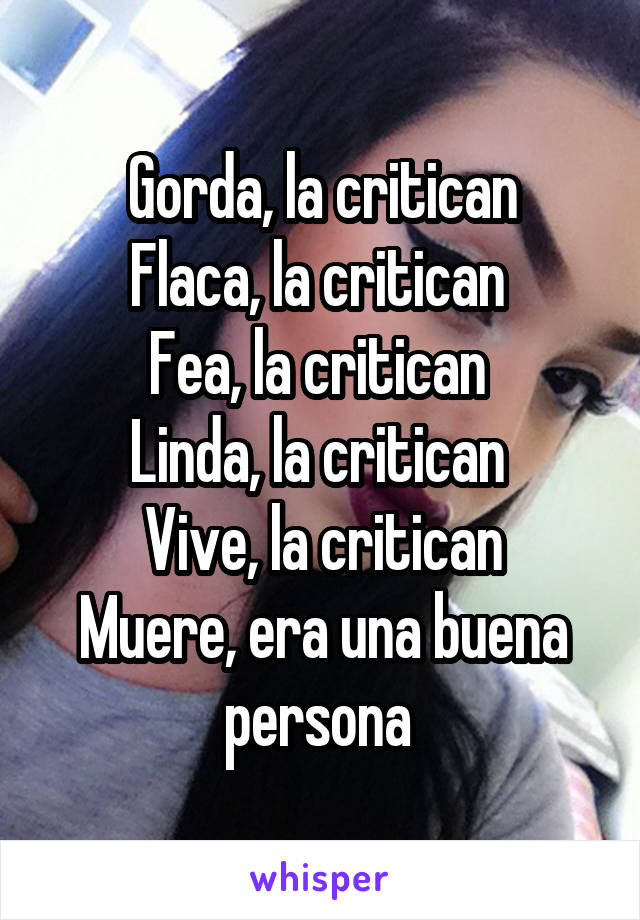 Gorda, la critican
Flaca, la critican 
Fea, la critican 
Linda, la critican 
Vive, la critican
Muere, era una buena persona 