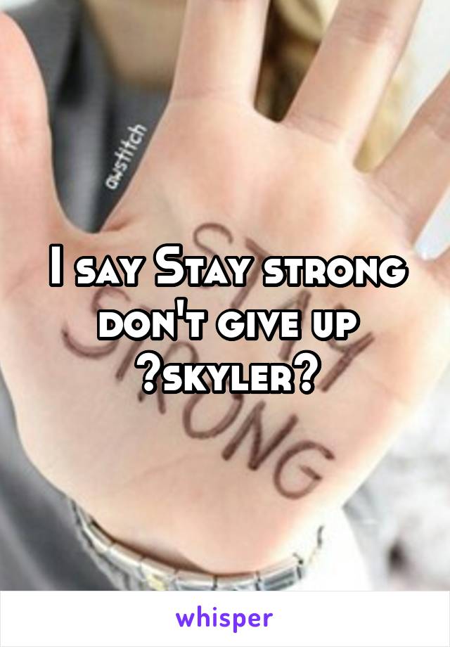 I say Stay strong don't give up ~skyler~