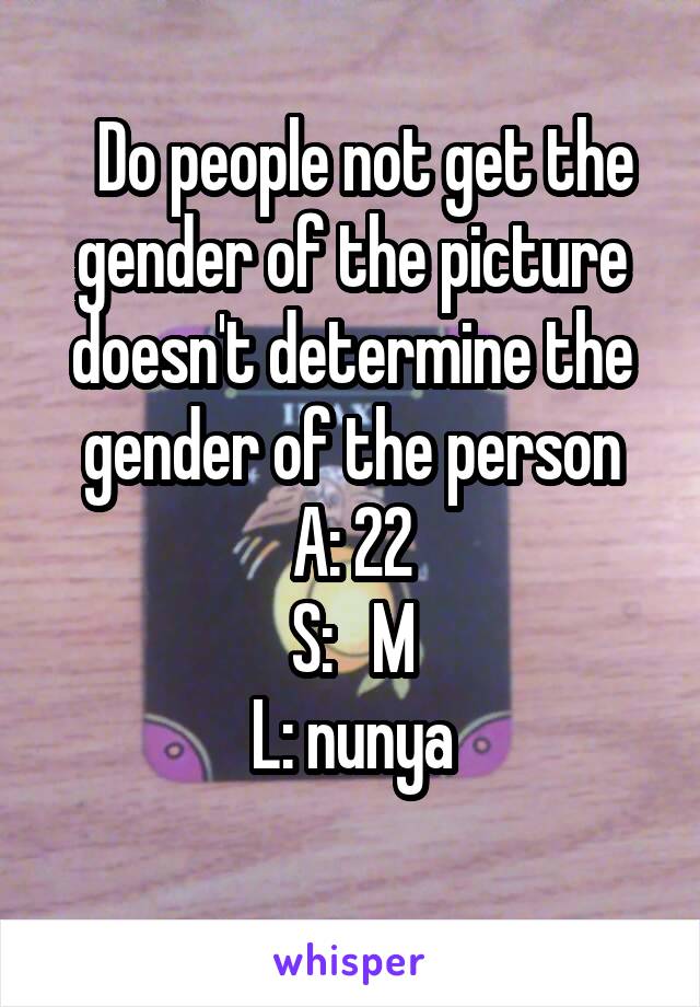   Do people not get the gender of the picture doesn't determine the gender of the person
A: 22
S:   M
L: nunya
