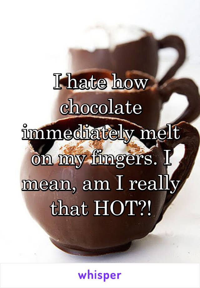 I hate how chocolate immediately melt on my fingers. I mean, am I really that HOT?!