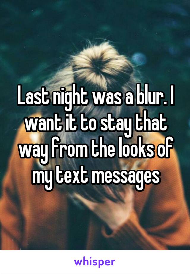 Last night was a blur. I want it to stay that way from the looks of my text messages